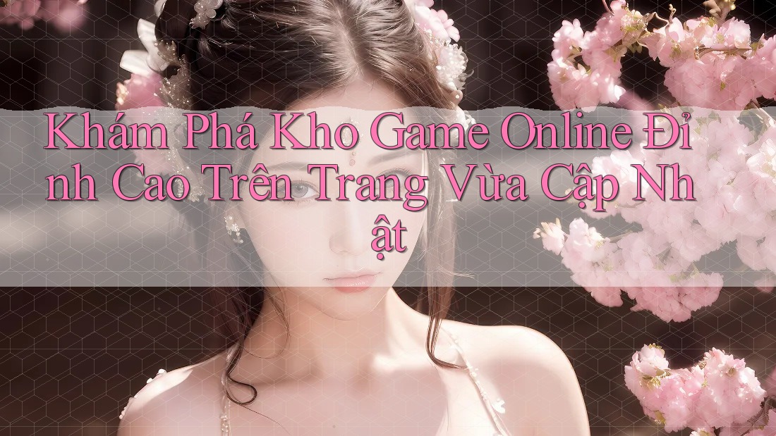 Khám Phá Kho Game Online Đỉnh Cao Trên Trang Vừa Cập Nhật Khám Phá Kho Game Online Đỉnh Cao Trên Trang Vừa Cập Nhật