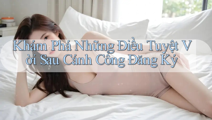 Khám Phá Những Điều Tuyệt Vời Sau Cánh Cổng Đăng Ký Khám Phá Những Điều Tuyệt Vời Sau Cánh Cổng Đăng Ký
