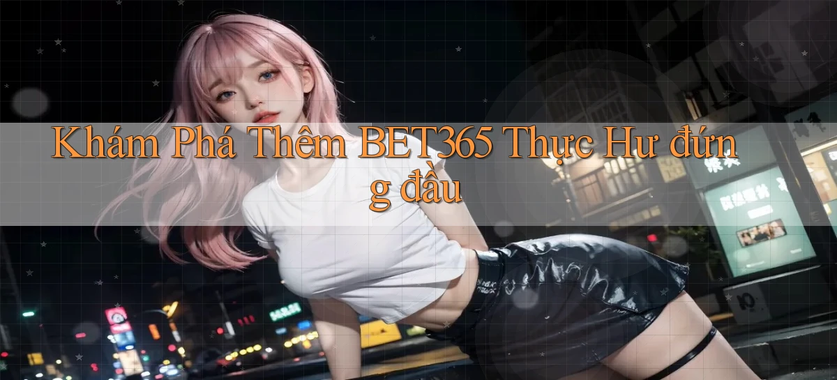 khám phá thêm bet365 thực hư đứng đầu