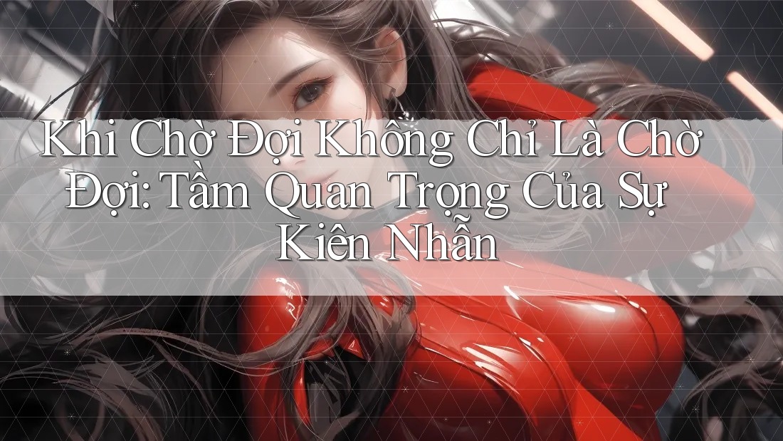 Khi Chờ Đợi Không Chỉ Là Chờ Đợi: Tầm Quan Trọng Của Sự Kiên Nhẫn