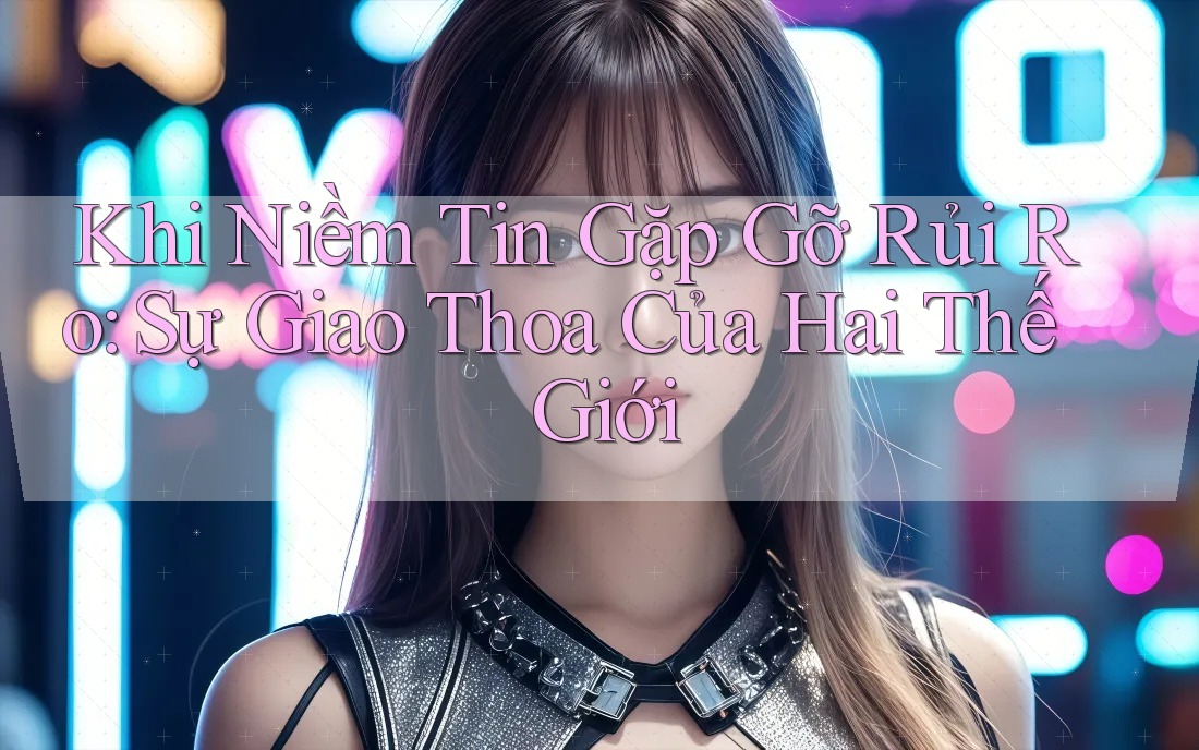 Khi Niềm Tin Gặp Gỡ Rủi Ro: Sự Giao Thoa Của Hai Thế Giới