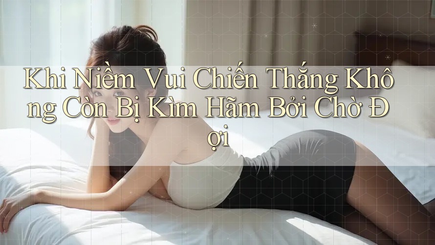 Khi Niềm Vui Chiến Thắng Không Còn Bị Kìm Hãm Bởi Chờ Đợi Khi Niềm Vui Chiến Thắng Không Còn Bị Kìm Hãm Bởi Chờ Đợi
