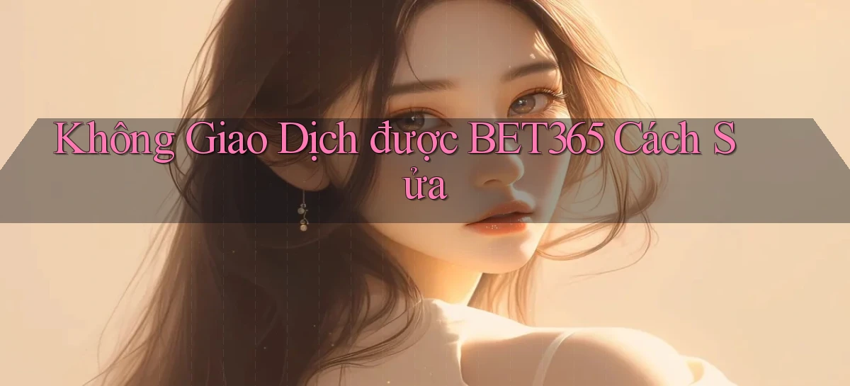 không giao dịch được bet365 cách sửa