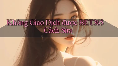 không giao dịch được bet365 cách sửa