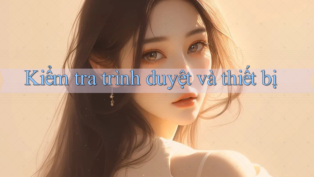 Kiểm tra trình duyệt và thiết bị Kiểm tra trình duyệt và thiết bị