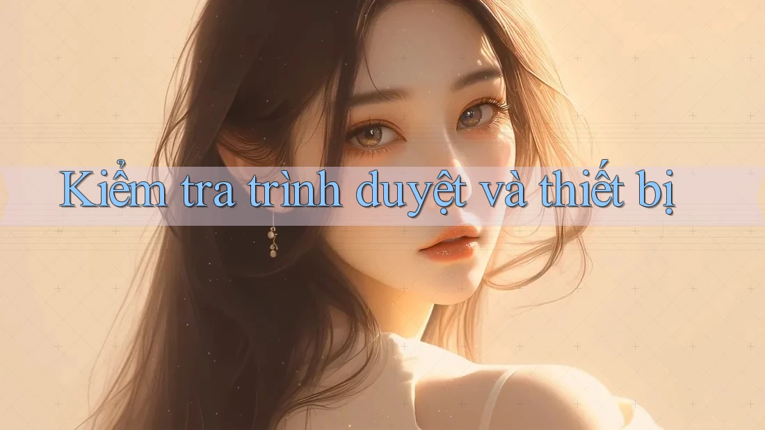 Kiểm tra trình duyệt và thiết bị Kiểm tra trình duyệt và thiết bị