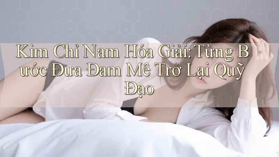Kim Chỉ Nam Hóa Giải: Từng Bước Đưa Đam Mê Trở Lại Quỹ Đạo Kim Chỉ Nam Hóa Giải: Từng Bước Đưa Đam Mê Trở Lại Quỹ Đạo