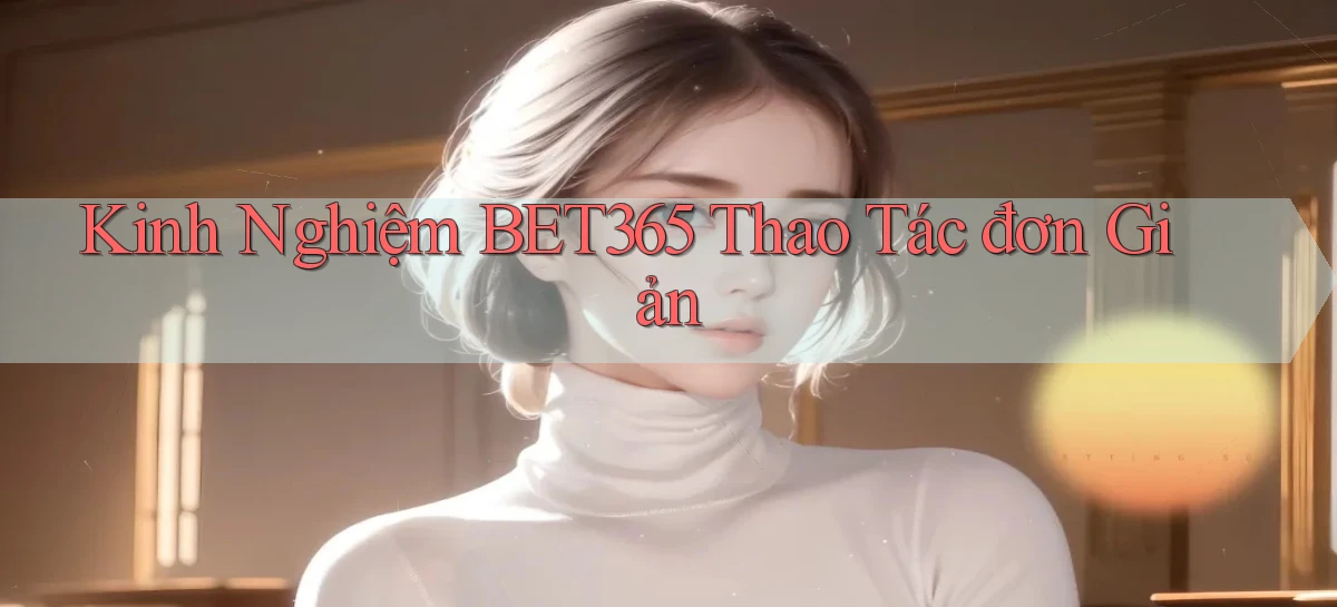 kinh nghiệm bet365 thao tác đơn giản
