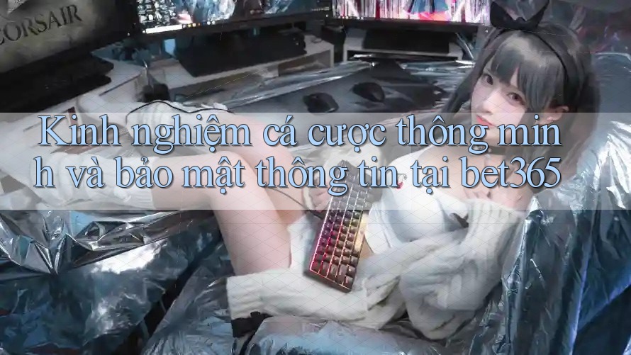 Kinh nghiệm cá cược thông minh và bảo mật thông tin tại bet365 Kinh nghiệm cá cược thông minh và bảo mật thông tin tại bet365
