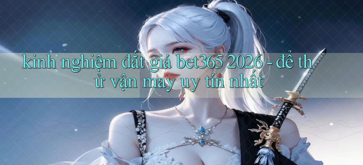 kinh nghiệm đắt giá bet365 2026   để thử vận may uy tín nhất