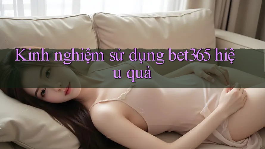 Kinh nghiệm sử dụng bet365 hiệu quả Kinh nghiệm sử dụng bet365 hiệu quả