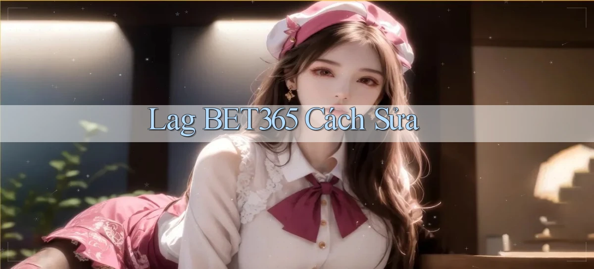 lag bet365 cách sửa