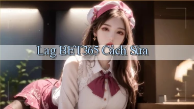 lag bet365 cách sửa