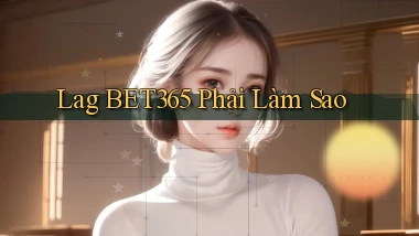 lag bet365 phải làm sao