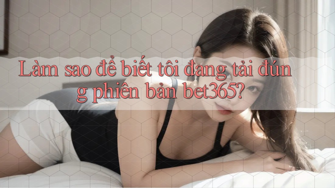 Làm sao để biết tôi đang tải đúng phiên bản bet365? Làm sao để biết tôi đang tải đúng phiên bản bet365?