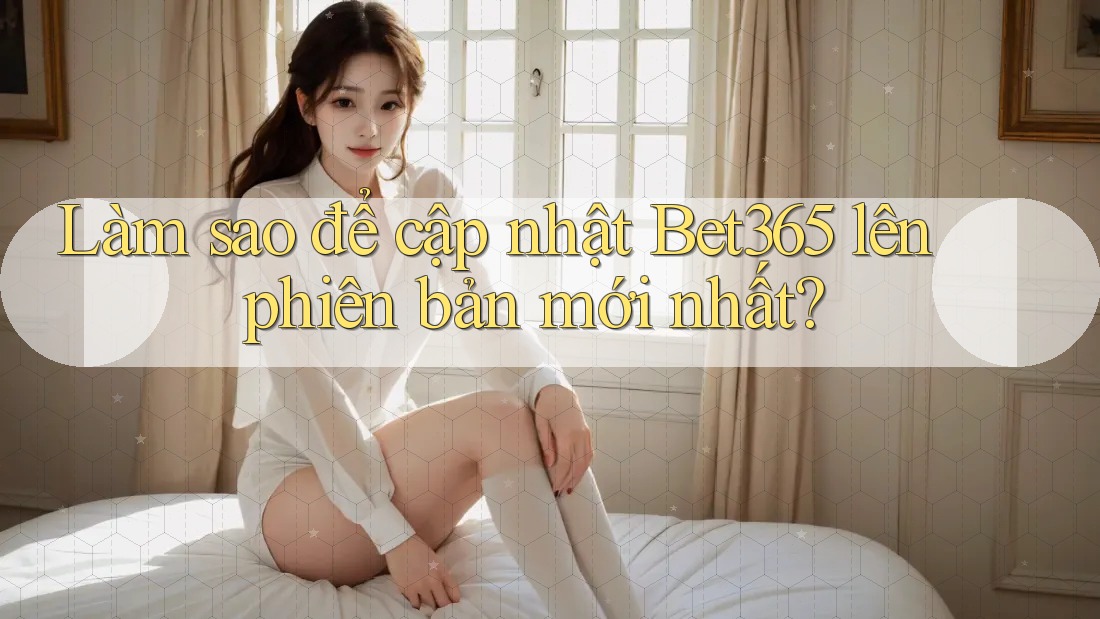Làm sao để cập nhật Bet365 lên phiên bản mới nhất? Làm sao để cập nhật Bet365 lên phiên bản mới nhất?