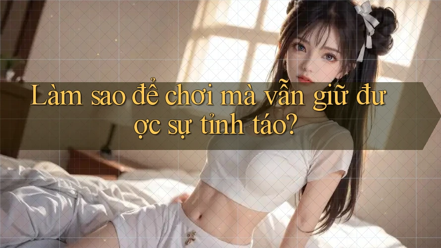 Làm sao để chơi mà vẫn giữ được sự tỉnh táo? Làm sao để chơi mà vẫn giữ được sự tỉnh táo?