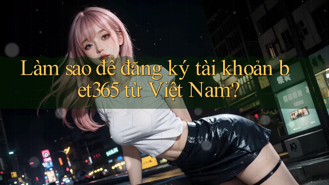Làm sao để đăng ký tài khoản Bet365 từ Việt Nam? Làm sao để đăng ký tài khoản Bet365 từ Việt Nam?