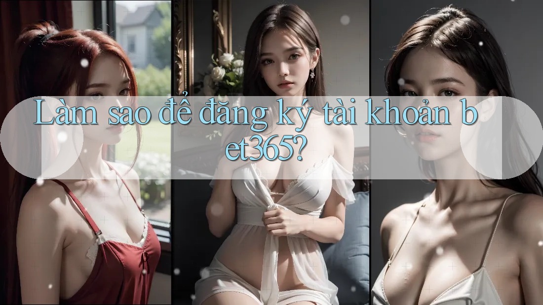 Làm sao để đăng ký tài khoản bet365? Làm sao để đăng ký tài khoản bet365?