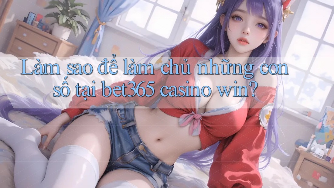 Làm sao để làm chủ những con số tại bet365 casino win? Làm sao để làm chủ những con số tại bet365 casino win?