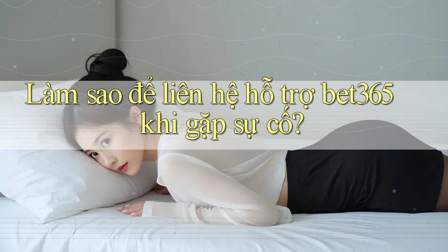 Làm sao để liên hệ hỗ trợ bet365 khi gặp sự cố?