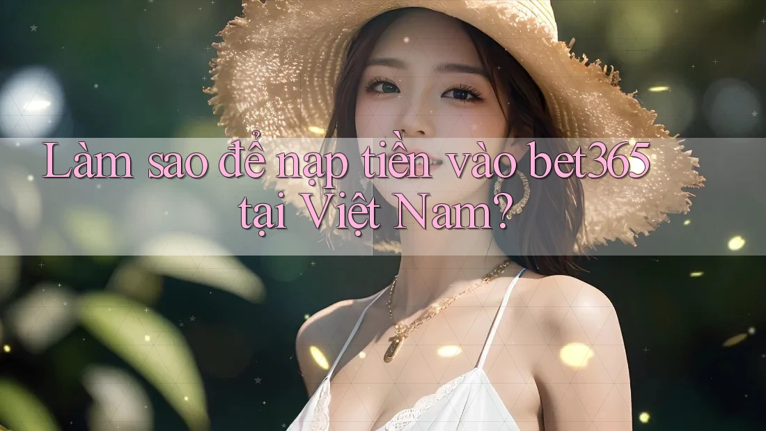 Làm sao để nạp tiền vào bet365 tại Việt Nam?