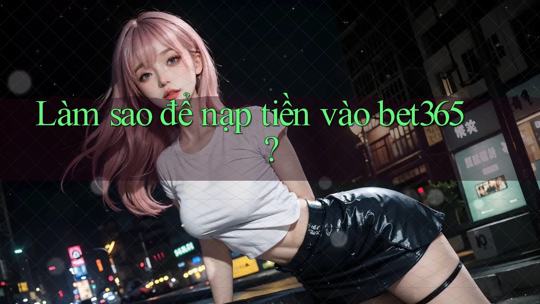Làm sao để nạp tiền vào bet365? Làm sao để nạp tiền vào bet365?