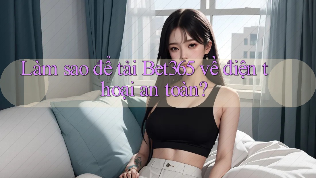 Làm sao để tải Bet365 về điện thoại an toàn? Làm sao để tải Bet365 về điện thoại an toàn?