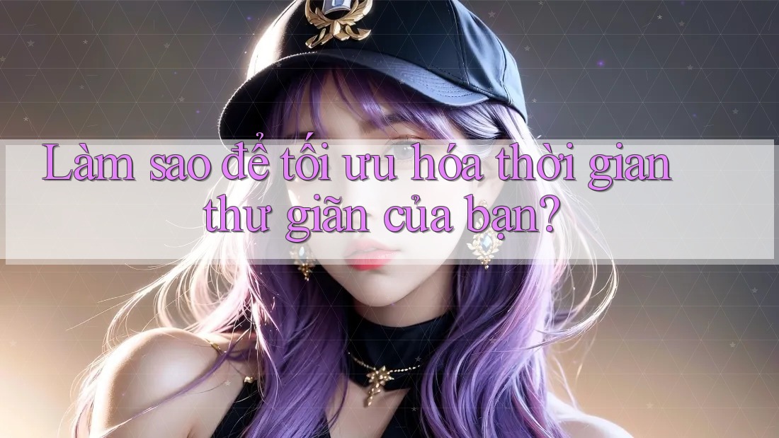 Làm sao để tối ưu hóa thời gian thư giãn của bạn? Làm sao để tối ưu hóa thời gian thư giãn của bạn?