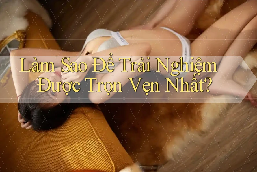 Làm Sao Để Trải Nghiệm Được Trọn Vẹn Nhất? Làm Sao Để Trải Nghiệm Được Trọn Vẹn Nhất?