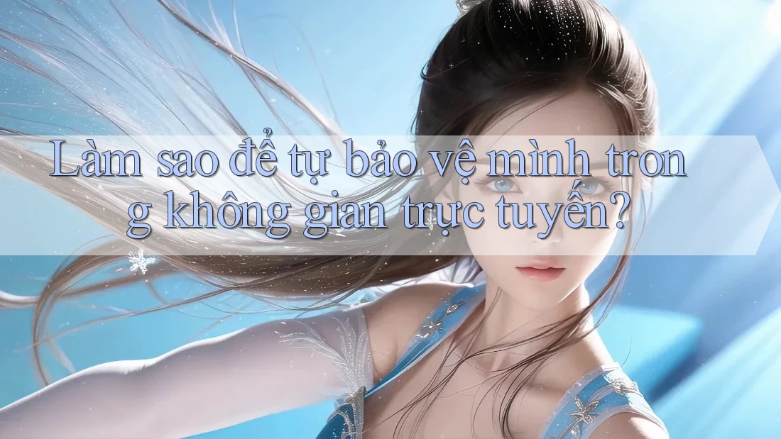 Làm sao để tự bảo vệ mình trong không gian trực tuyến?