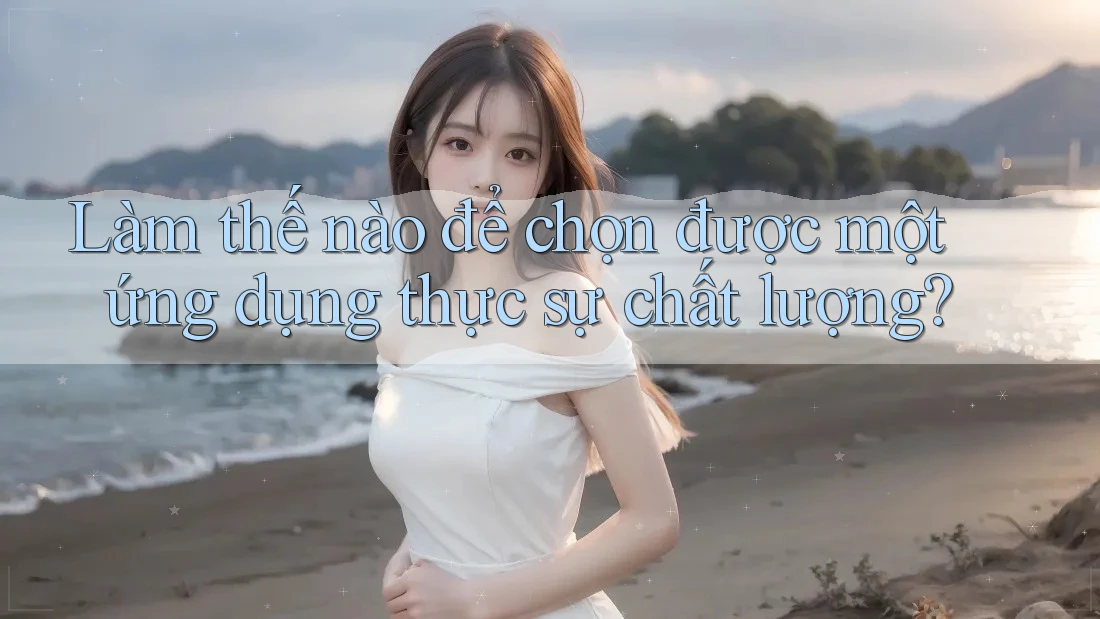 Làm thế nào để chọn được một ứng dụng thực sự chất lượng? Làm thế nào để chọn được một ứng dụng thực sự chất lượng?