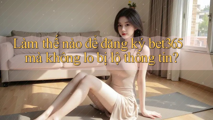 Làm thế nào để đăng ký bet365 mà không lo bị lộ thông tin? Làm thế nào để đăng ký bet365 mà không lo bị lộ thông tin?