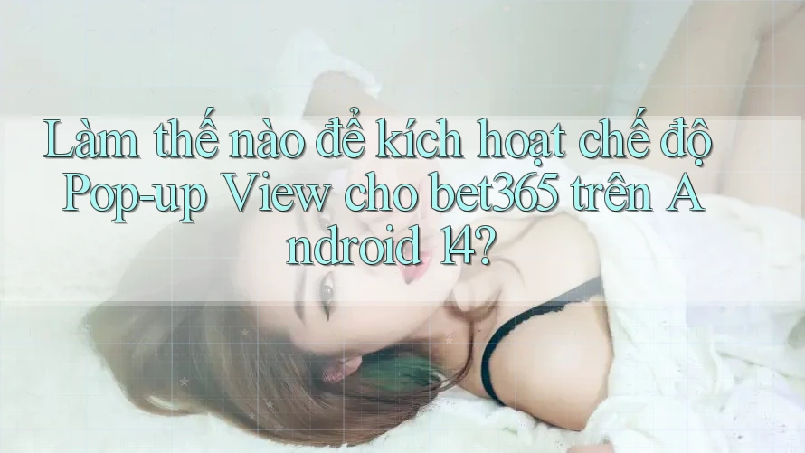 Làm thế nào để kích hoạt chế độ Pop-up View cho bet365 trên Android 14? Làm thế nào để kích hoạt chế độ Pop-up View cho bet365 trên Android 14?
