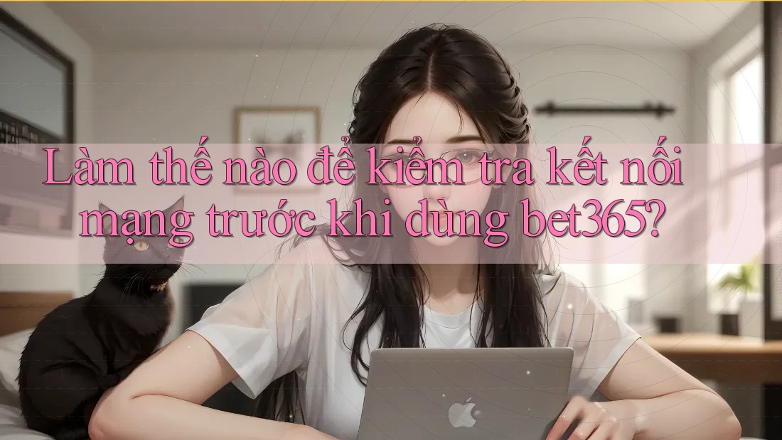 Làm thế nào để kiểm tra kết nối mạng trước khi dùng bet365? Làm thế nào để kiểm tra kết nối mạng trước khi dùng bet365?