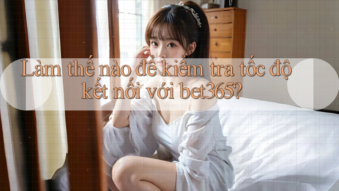 Làm thế nào để kiểm tra tốc độ kết nối với bet365?