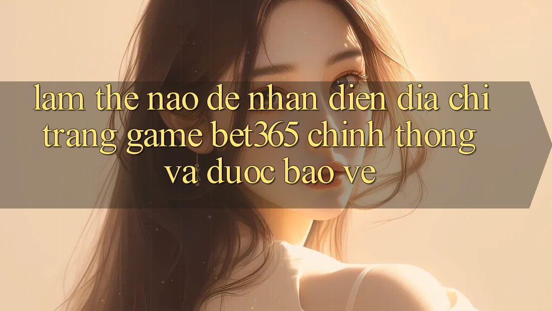 Làm thế nào để nhận diện Địa chỉ trang Game bet365 chính thống và được bảo vệ? Làm thế nào để nhận diện Địa chỉ trang Game bet365 chính thống và được bảo vệ?
