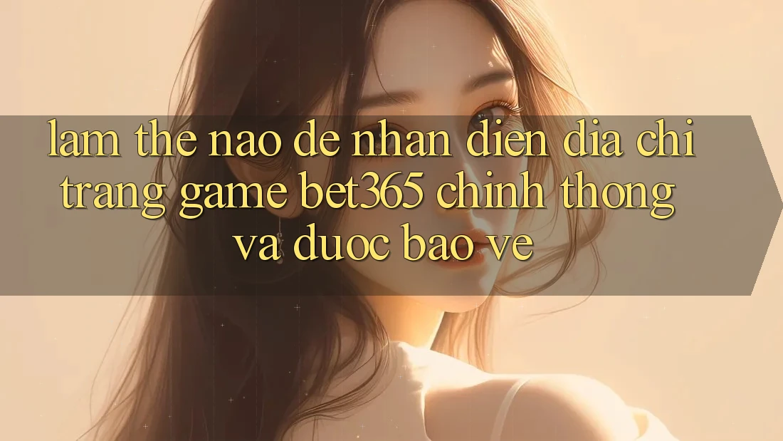 Làm thế nào để nhận diện Địa chỉ trang Game bet365 chính thống và được bảo vệ? Làm thế nào để nhận diện Địa chỉ trang Game bet365 chính thống và được bảo vệ?