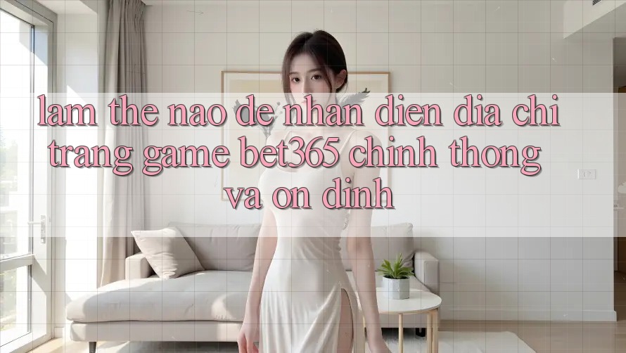 Làm thế nào để nhận diện Địa chỉ trang Game bet365 chính thống và ổn định? Làm thế nào để nhận diện Địa chỉ trang Game bet365 chính thống và ổn định?