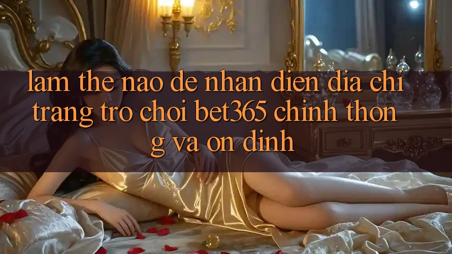 Làm thế nào để nhận diện Địa chỉ trang Trò chơi bet365 chính thống và ổn định? Làm thế nào để nhận diện Địa chỉ trang Trò chơi bet365 chính thống và ổn định?