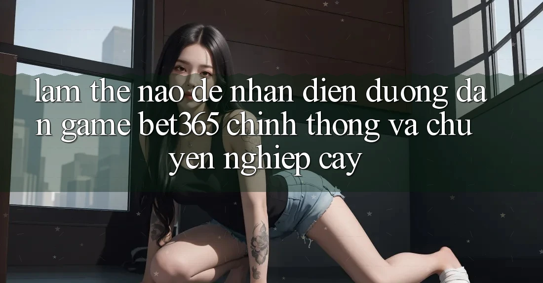 Làm thế nào để nhận diện Đường dẫn Game bet365 chính thống và chuyên nghiệp cậy?
