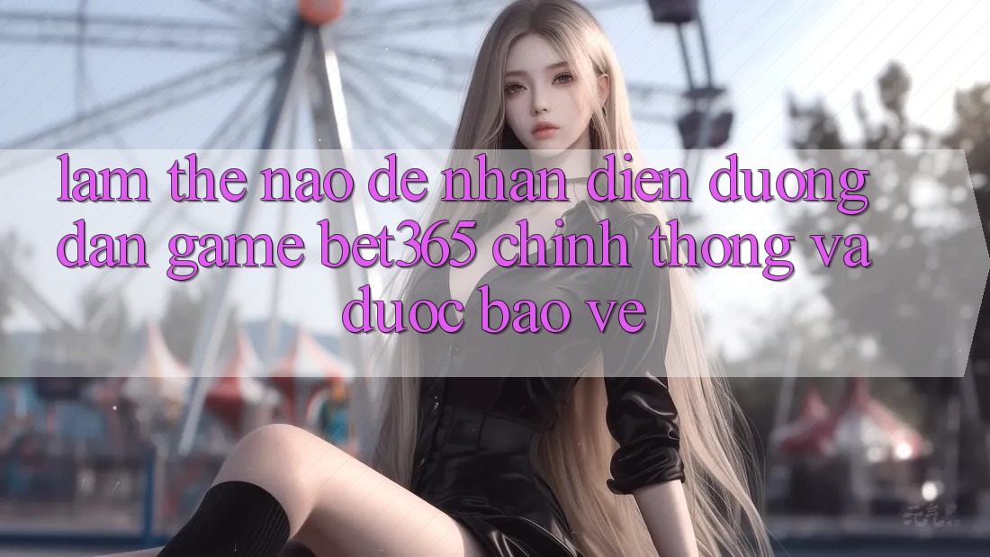 Làm thế nào để nhận diện Đường dẫn Game bet365 chính thống và được bảo vệ? Làm thế nào để nhận diện Đường dẫn Game bet365 chính thống và được bảo vệ?