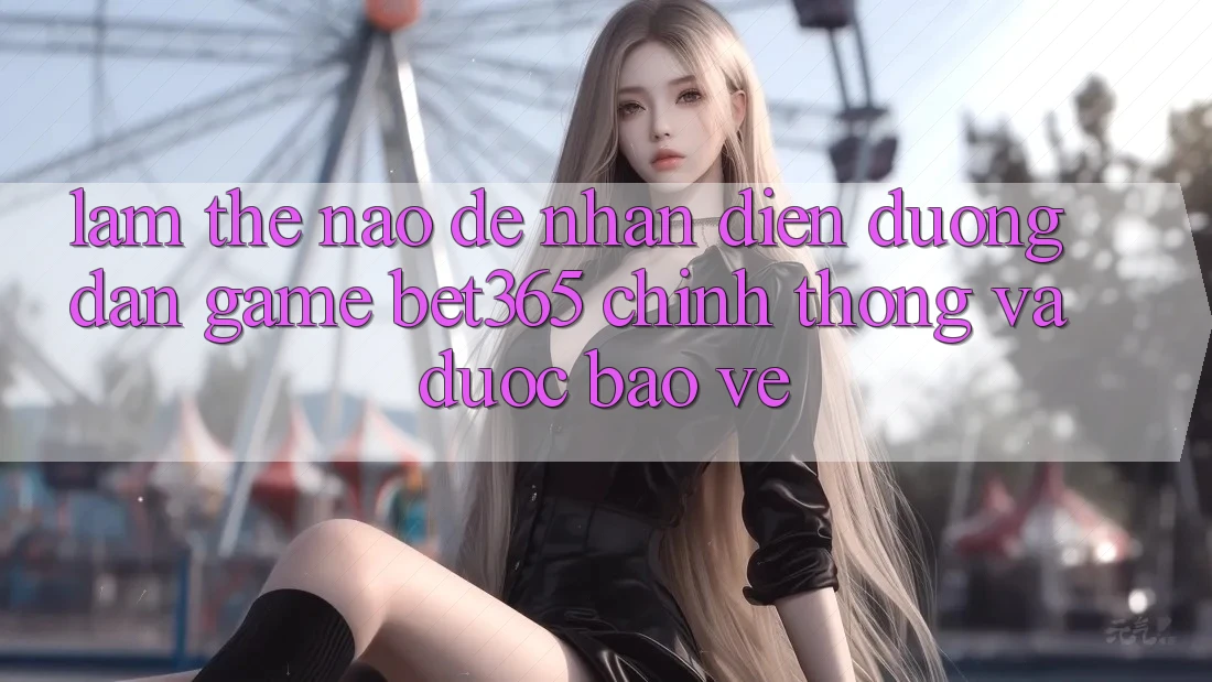 Làm thế nào để nhận diện Đường dẫn Game bet365 chính thống và được bảo vệ? Làm thế nào để nhận diện Đường dẫn Game bet365 chính thống và được bảo vệ?