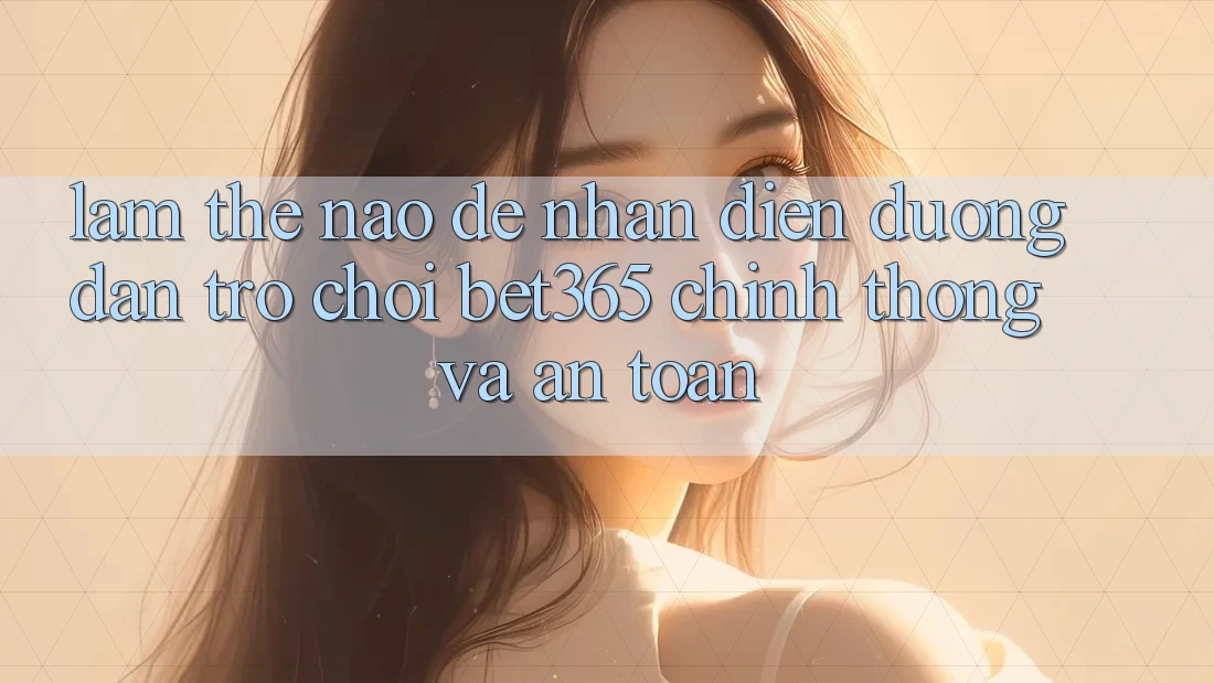 Làm thế nào để nhận diện Đường dẫn Trò chơi bet365 chính thống và an toàn? Làm thế nào để nhận diện Đường dẫn Trò chơi bet365 chính thống và an toàn?