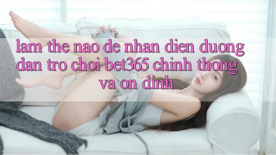 Làm thế nào để nhận diện Đường dẫn Trò chơi bet365 chính thống và ổn định? Làm thế nào để nhận diện Đường dẫn Trò chơi bet365 chính thống và ổn định?