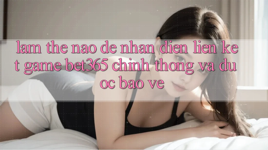 Làm thế nào để nhận diện Liên kết Game bet365 chính thống và được bảo vệ? Làm thế nào để nhận diện Liên kết Game bet365 chính thống và được bảo vệ?