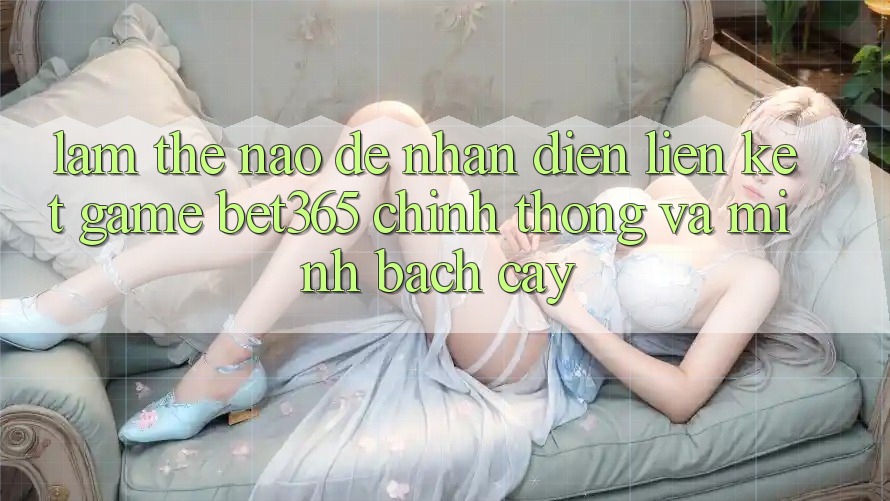 Làm thế nào để nhận diện Liên kết Game bet365 chính thống và minh bạch cậy?