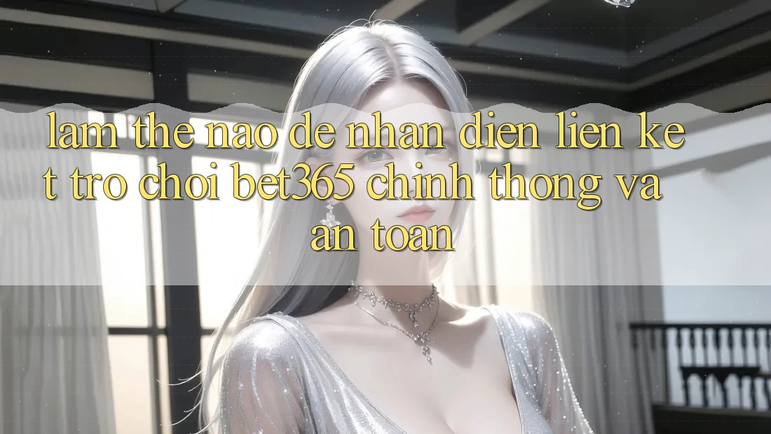 Làm thế nào để nhận diện Liên kết Trò chơi bet365 chính thống và an toàn?
