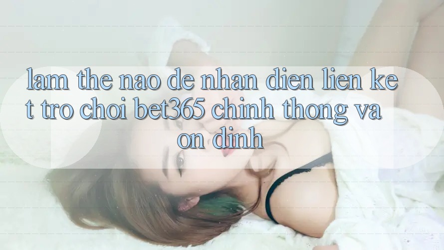 Làm thế nào để nhận diện Liên kết Trò chơi bet365 chính thống và ổn định? Làm thế nào để nhận diện Liên kết Trò chơi bet365 chính thống và ổn định?