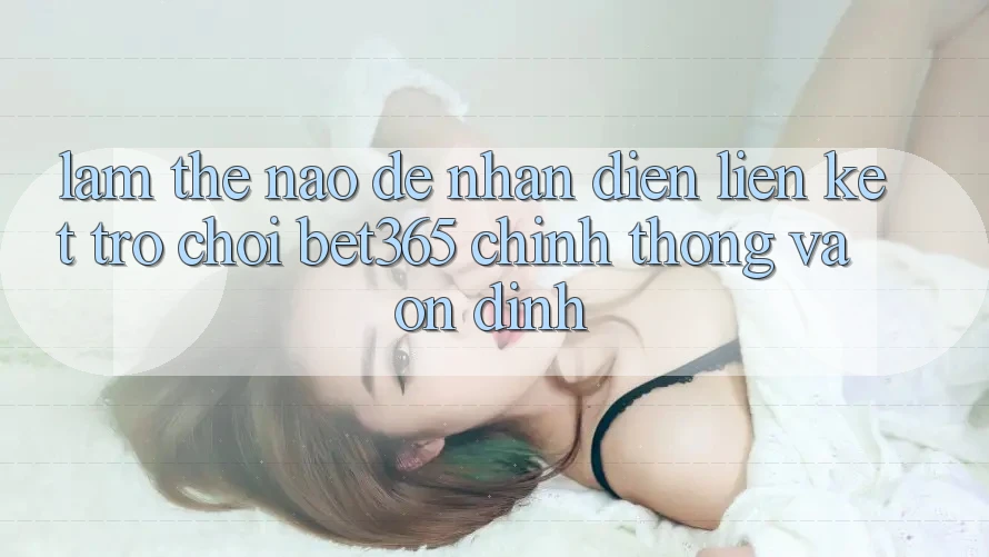 Làm thế nào để nhận diện Liên kết Trò chơi bet365 chính thống và ổn định? Làm thế nào để nhận diện Liên kết Trò chơi bet365 chính thống và ổn định?